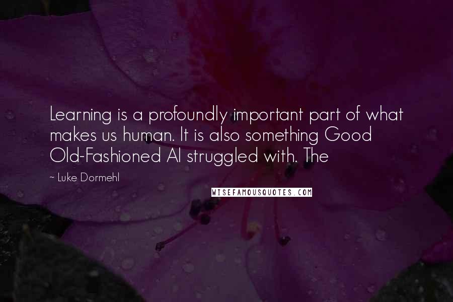 Luke Dormehl Quotes: Learning is a profoundly important part of what makes us human. It is also something Good Old-Fashioned AI struggled with. The