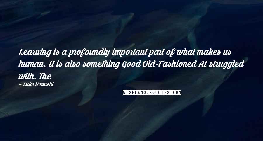 Luke Dormehl Quotes: Learning is a profoundly important part of what makes us human. It is also something Good Old-Fashioned AI struggled with. The