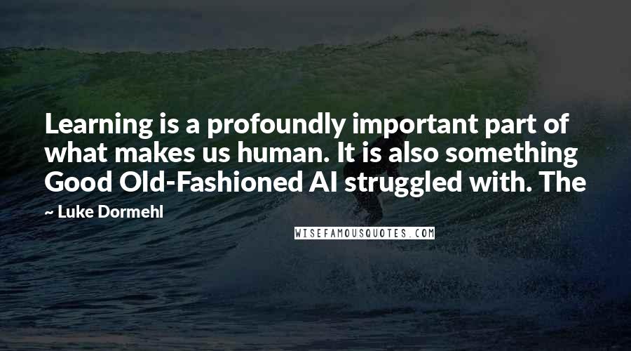 Luke Dormehl Quotes: Learning is a profoundly important part of what makes us human. It is also something Good Old-Fashioned AI struggled with. The