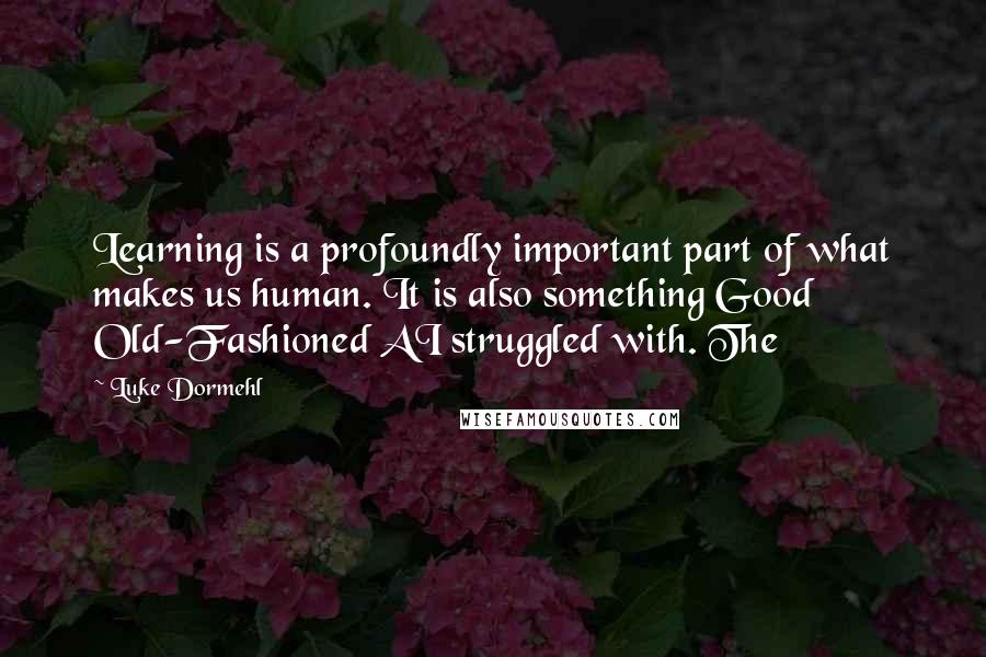 Luke Dormehl Quotes: Learning is a profoundly important part of what makes us human. It is also something Good Old-Fashioned AI struggled with. The