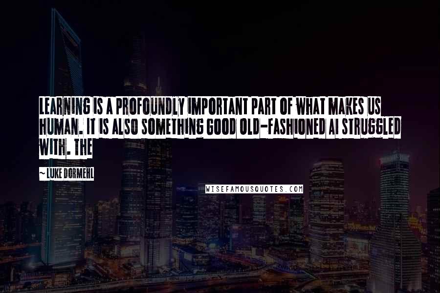 Luke Dormehl Quotes: Learning is a profoundly important part of what makes us human. It is also something Good Old-Fashioned AI struggled with. The