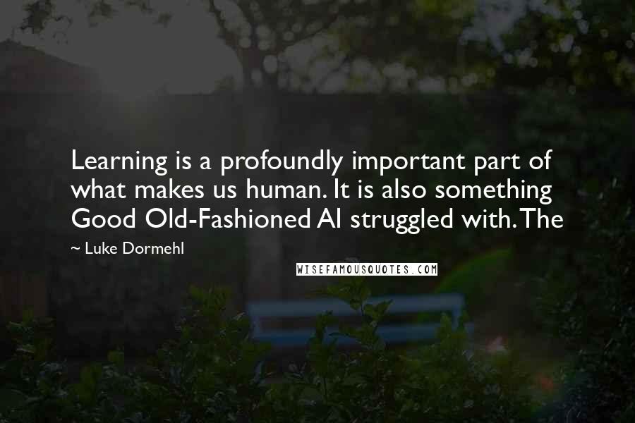 Luke Dormehl Quotes: Learning is a profoundly important part of what makes us human. It is also something Good Old-Fashioned AI struggled with. The