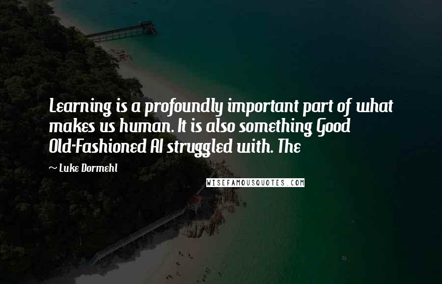 Luke Dormehl Quotes: Learning is a profoundly important part of what makes us human. It is also something Good Old-Fashioned AI struggled with. The