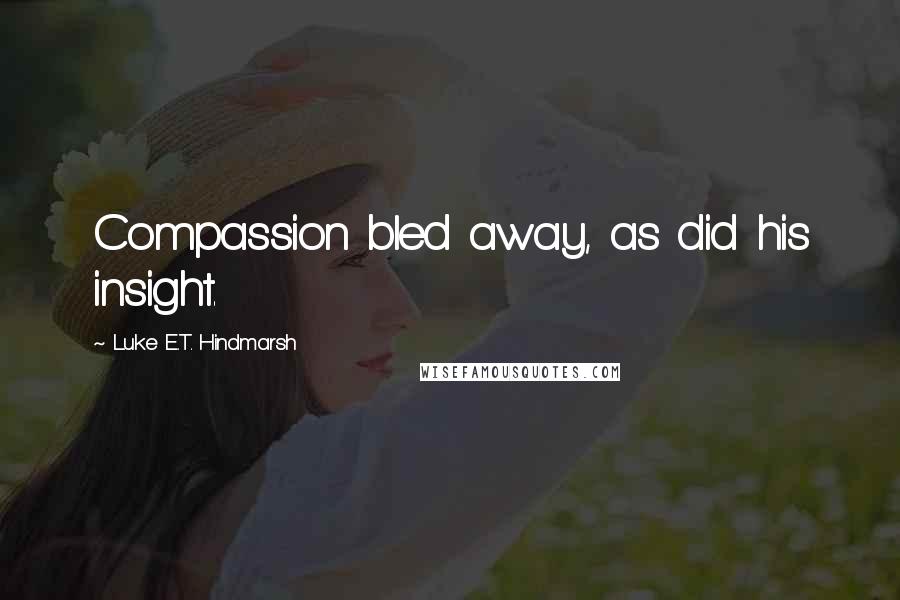 Luke E.T. Hindmarsh Quotes: Compassion bled away, as did his insight.
