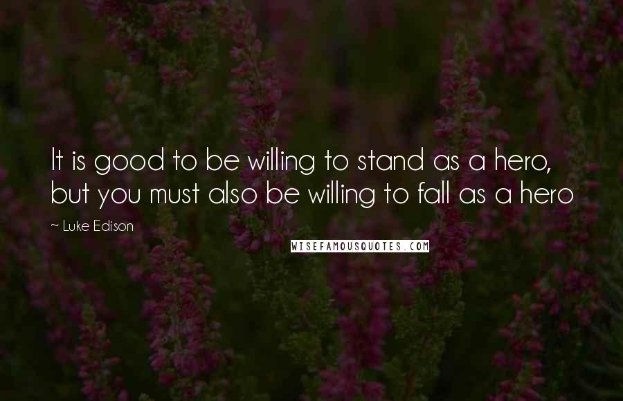 Luke Edison Quotes: It is good to be willing to stand as a hero, but you must also be willing to fall as a hero