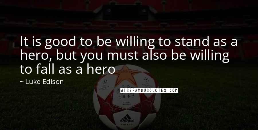 Luke Edison Quotes: It is good to be willing to stand as a hero, but you must also be willing to fall as a hero