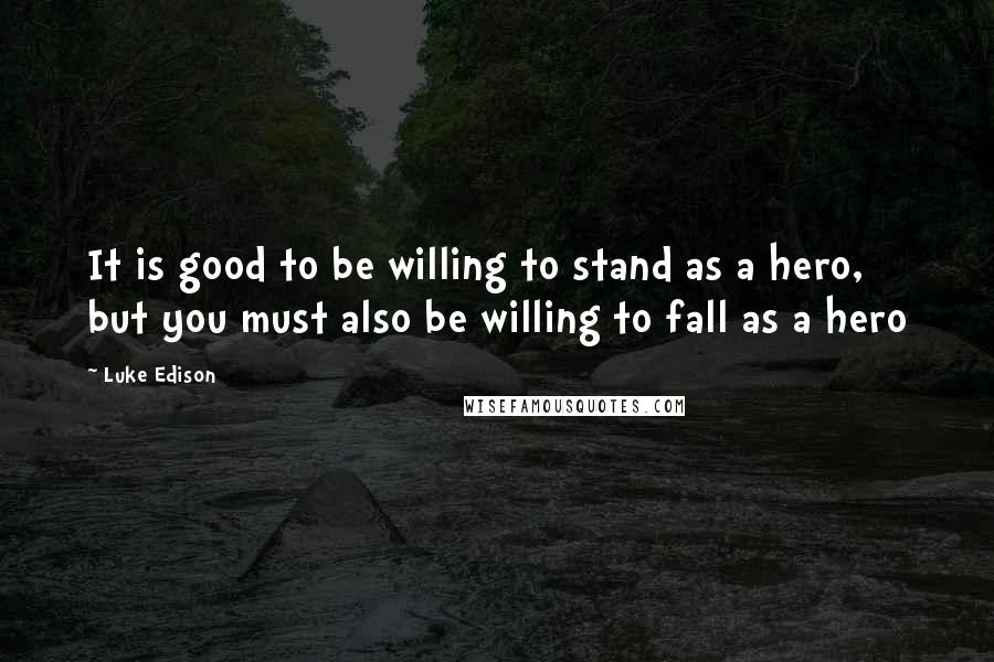 Luke Edison Quotes: It is good to be willing to stand as a hero, but you must also be willing to fall as a hero