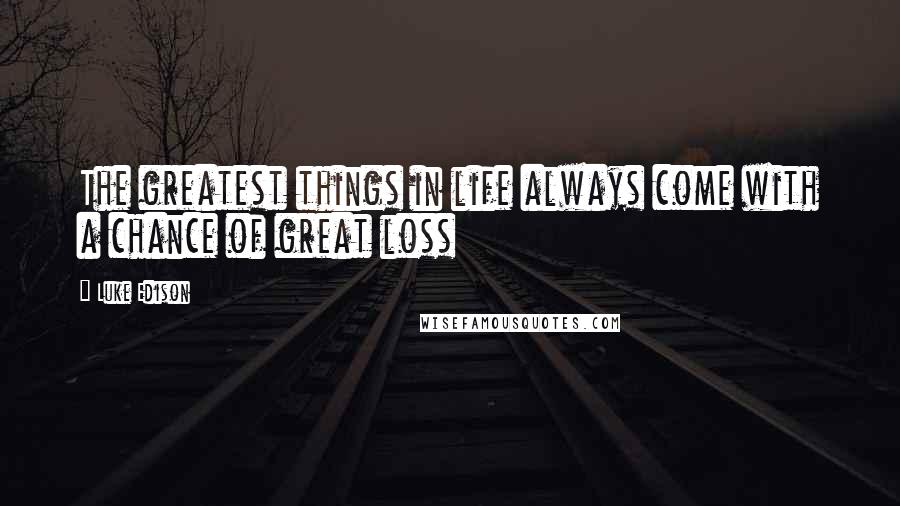 Luke Edison Quotes: The greatest things in life always come with a chance of great loss