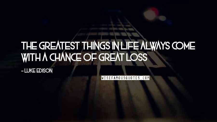 Luke Edison Quotes: The greatest things in life always come with a chance of great loss