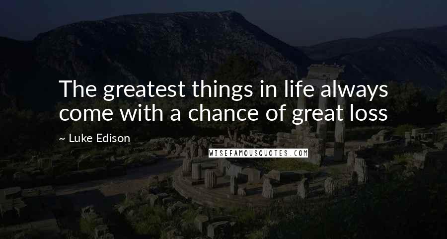 Luke Edison Quotes: The greatest things in life always come with a chance of great loss