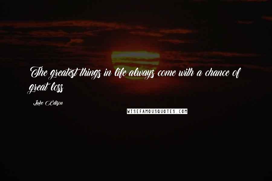 Luke Edison Quotes: The greatest things in life always come with a chance of great loss