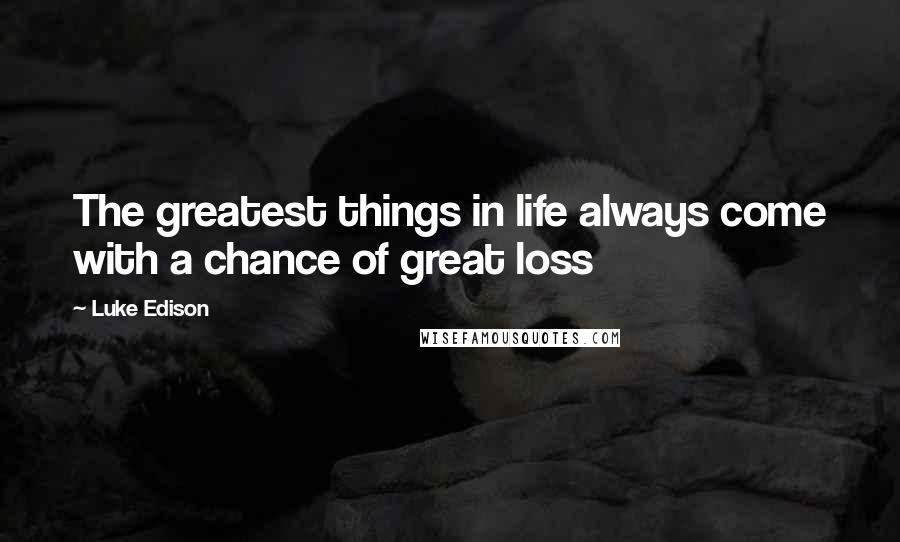 Luke Edison Quotes: The greatest things in life always come with a chance of great loss