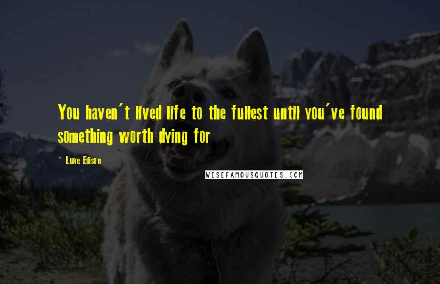 Luke Edison Quotes: You haven't lived life to the fullest until you've found something worth dying for