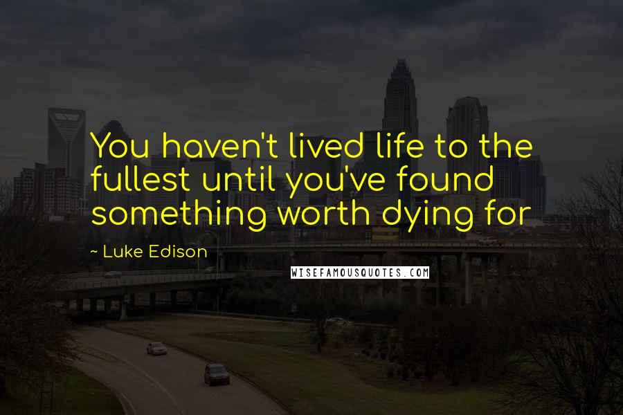 Luke Edison Quotes: You haven't lived life to the fullest until you've found something worth dying for