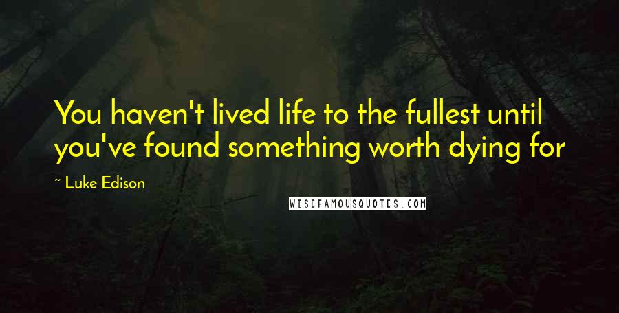 Luke Edison Quotes: You haven't lived life to the fullest until you've found something worth dying for