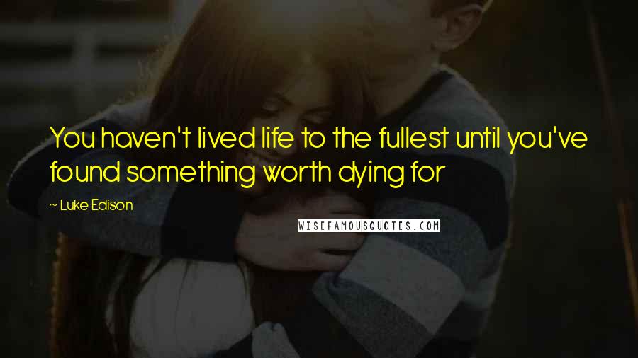 Luke Edison Quotes: You haven't lived life to the fullest until you've found something worth dying for