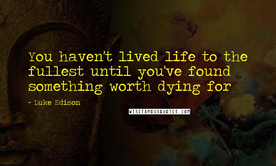 Luke Edison Quotes: You haven't lived life to the fullest until you've found something worth dying for