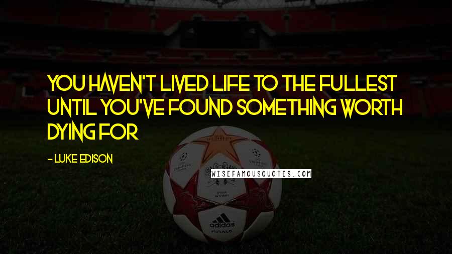 Luke Edison Quotes: You haven't lived life to the fullest until you've found something worth dying for