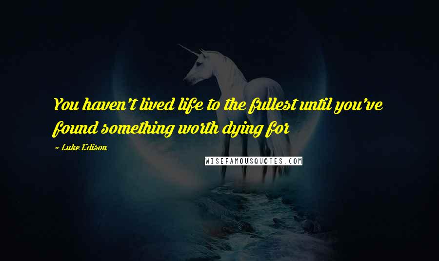 Luke Edison Quotes: You haven't lived life to the fullest until you've found something worth dying for