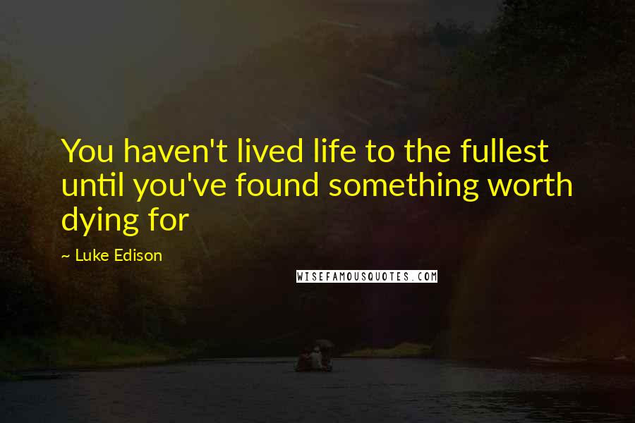 Luke Edison Quotes: You haven't lived life to the fullest until you've found something worth dying for