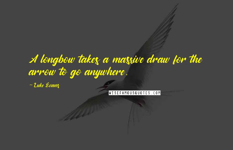 Luke Evans Quotes: A longbow takes a massive draw for the arrow to go anywhere.