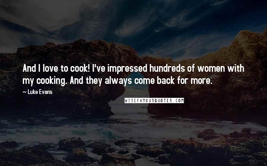 Luke Evans Quotes: And I love to cook! I've impressed hundreds of women with my cooking. And they always come back for more.