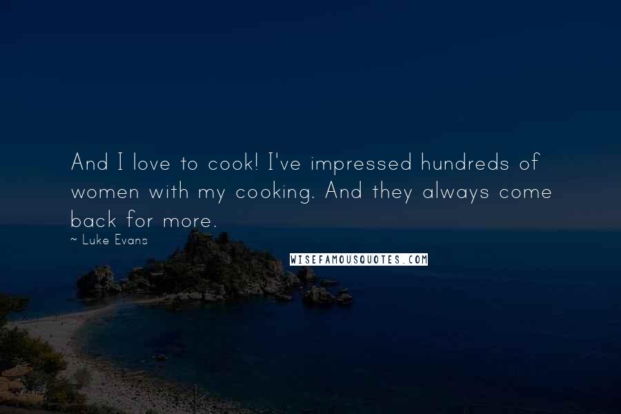 Luke Evans Quotes: And I love to cook! I've impressed hundreds of women with my cooking. And they always come back for more.