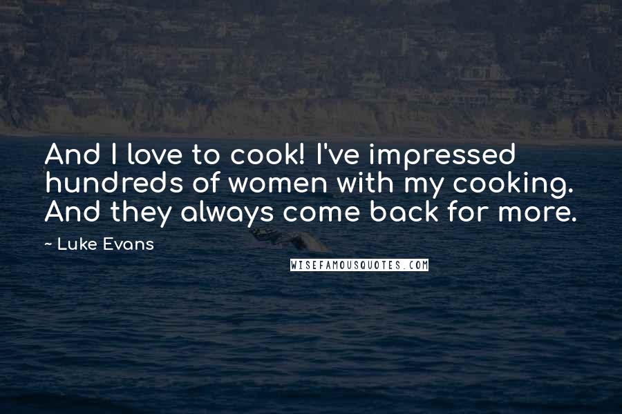 Luke Evans Quotes: And I love to cook! I've impressed hundreds of women with my cooking. And they always come back for more.