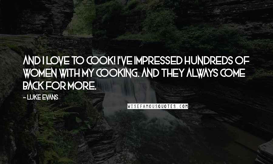 Luke Evans Quotes: And I love to cook! I've impressed hundreds of women with my cooking. And they always come back for more.