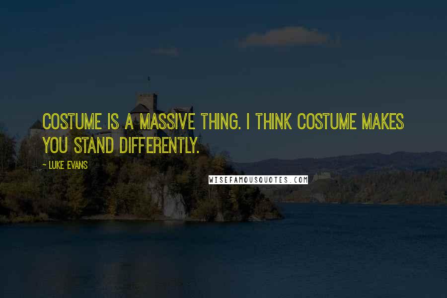 Luke Evans Quotes: Costume is a massive thing. I think costume makes you stand differently.