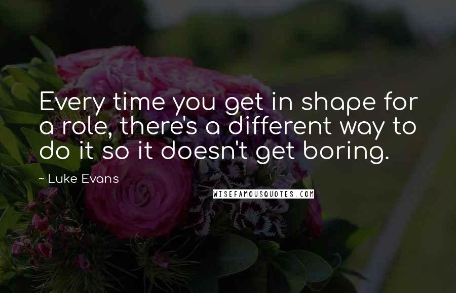 Luke Evans Quotes: Every time you get in shape for a role, there's a different way to do it so it doesn't get boring.