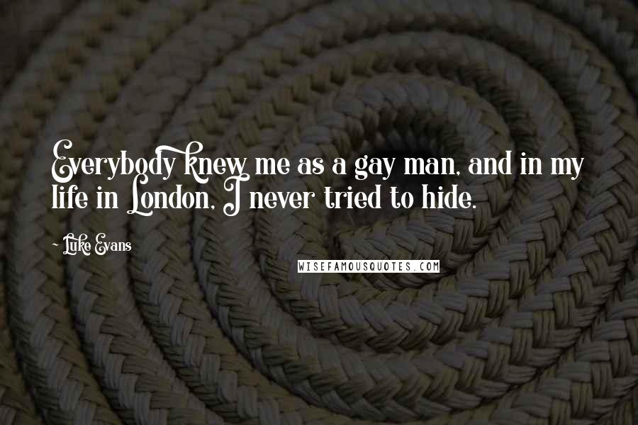 Luke Evans Quotes: Everybody knew me as a gay man, and in my life in London, I never tried to hide.