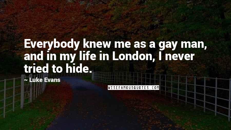 Luke Evans Quotes: Everybody knew me as a gay man, and in my life in London, I never tried to hide.