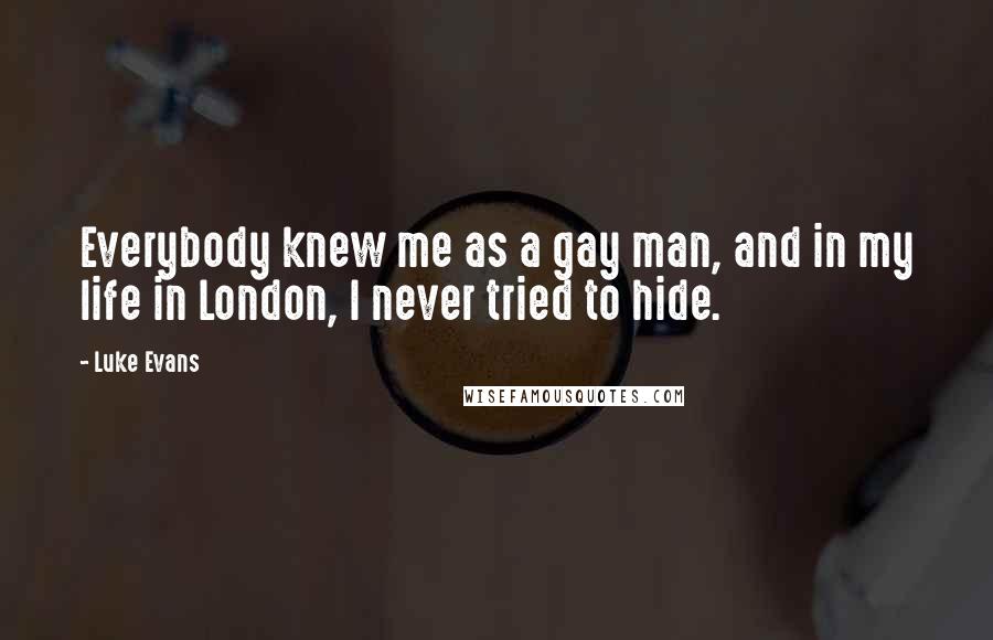 Luke Evans Quotes: Everybody knew me as a gay man, and in my life in London, I never tried to hide.