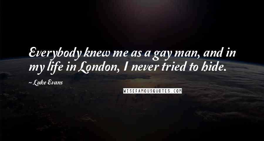 Luke Evans Quotes: Everybody knew me as a gay man, and in my life in London, I never tried to hide.
