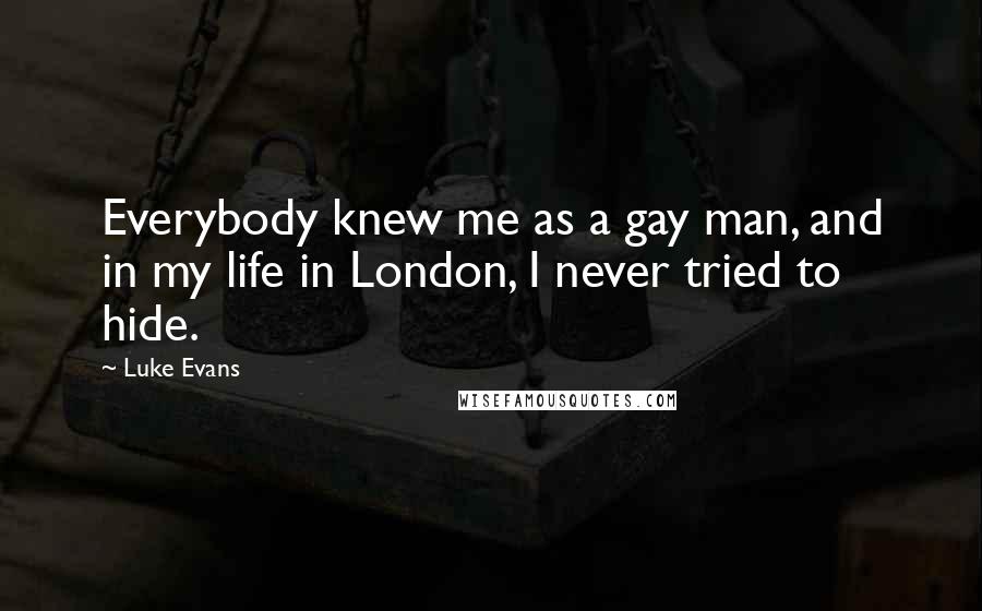 Luke Evans Quotes: Everybody knew me as a gay man, and in my life in London, I never tried to hide.