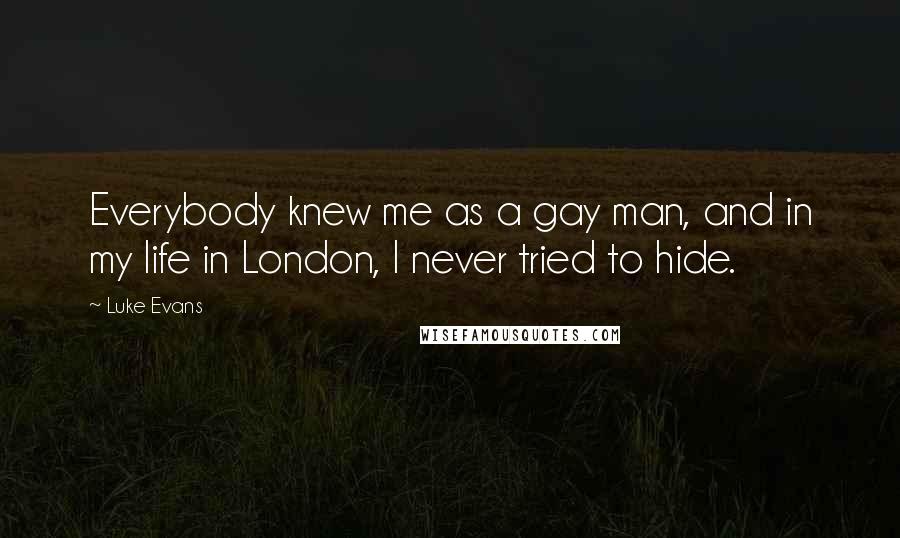 Luke Evans Quotes: Everybody knew me as a gay man, and in my life in London, I never tried to hide.