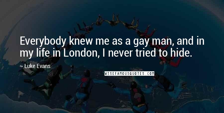 Luke Evans Quotes: Everybody knew me as a gay man, and in my life in London, I never tried to hide.