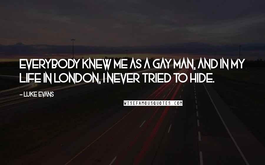Luke Evans Quotes: Everybody knew me as a gay man, and in my life in London, I never tried to hide.