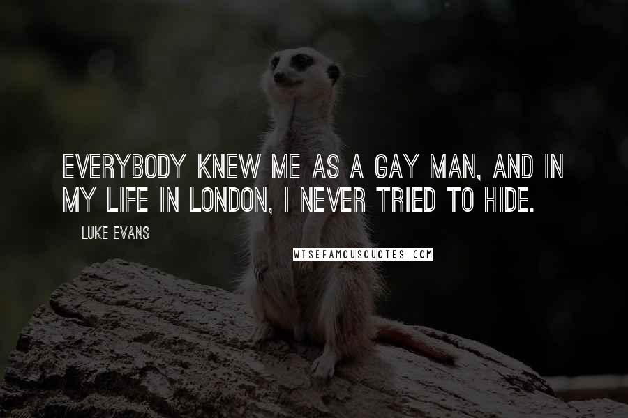 Luke Evans Quotes: Everybody knew me as a gay man, and in my life in London, I never tried to hide.