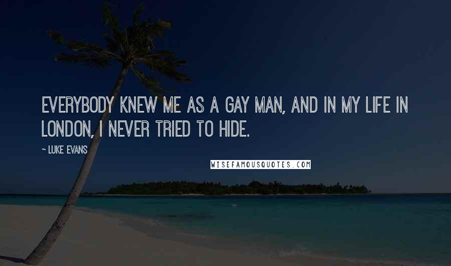 Luke Evans Quotes: Everybody knew me as a gay man, and in my life in London, I never tried to hide.