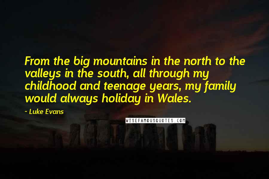 Luke Evans Quotes: From the big mountains in the north to the valleys in the south, all through my childhood and teenage years, my family would always holiday in Wales.