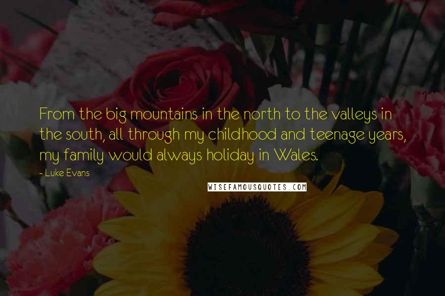 Luke Evans Quotes: From the big mountains in the north to the valleys in the south, all through my childhood and teenage years, my family would always holiday in Wales.