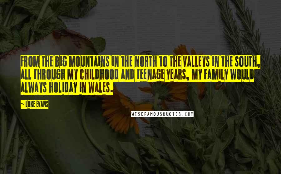 Luke Evans Quotes: From the big mountains in the north to the valleys in the south, all through my childhood and teenage years, my family would always holiday in Wales.