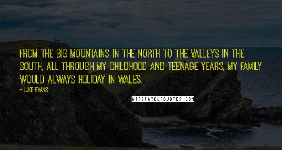 Luke Evans Quotes: From the big mountains in the north to the valleys in the south, all through my childhood and teenage years, my family would always holiday in Wales.