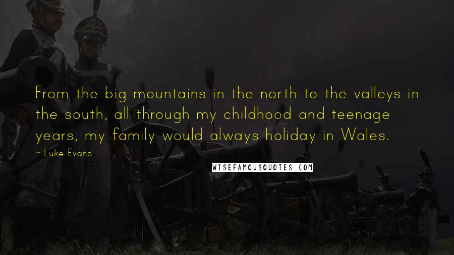 Luke Evans Quotes: From the big mountains in the north to the valleys in the south, all through my childhood and teenage years, my family would always holiday in Wales.