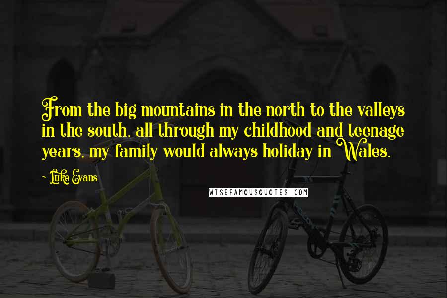 Luke Evans Quotes: From the big mountains in the north to the valleys in the south, all through my childhood and teenage years, my family would always holiday in Wales.