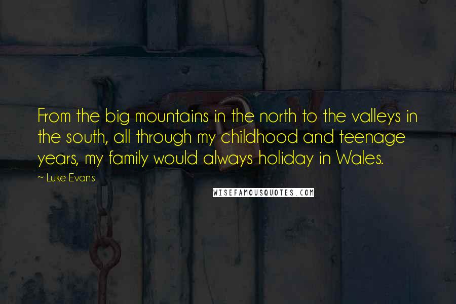 Luke Evans Quotes: From the big mountains in the north to the valleys in the south, all through my childhood and teenage years, my family would always holiday in Wales.