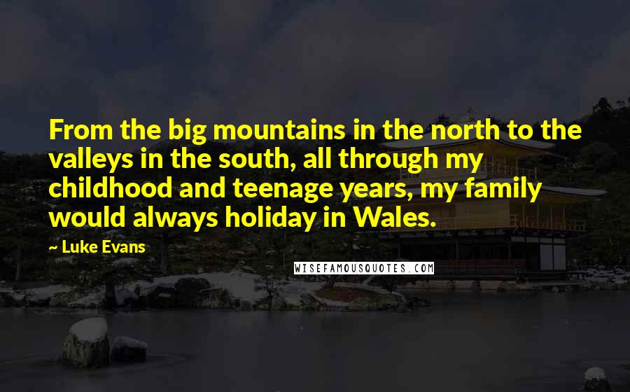 Luke Evans Quotes: From the big mountains in the north to the valleys in the south, all through my childhood and teenage years, my family would always holiday in Wales.