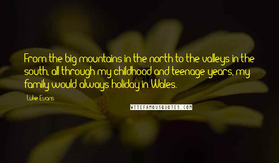 Luke Evans Quotes: From the big mountains in the north to the valleys in the south, all through my childhood and teenage years, my family would always holiday in Wales.